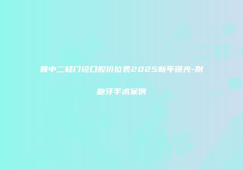 晋中二轻门诊口腔价位表2025新年曝光-附龅牙手术案例