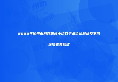 2025年池州市割双眼皮小切口手术价格解析及不同医院收费标准