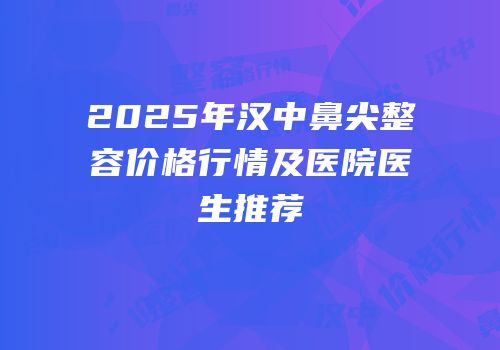 2025年汉中鼻尖整容价格行情及医院医生推荐