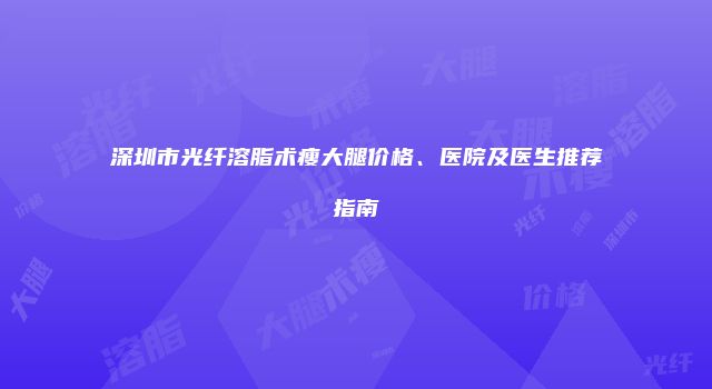 深圳市光纤溶脂术瘦大腿价格、医院及医生推荐指南
