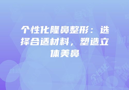 个性化隆鼻整形：选择合适材料，塑造立体美鼻