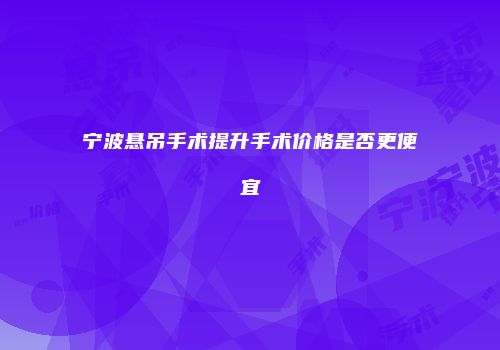 宁波悬吊手术提升手术价格是否更便宜