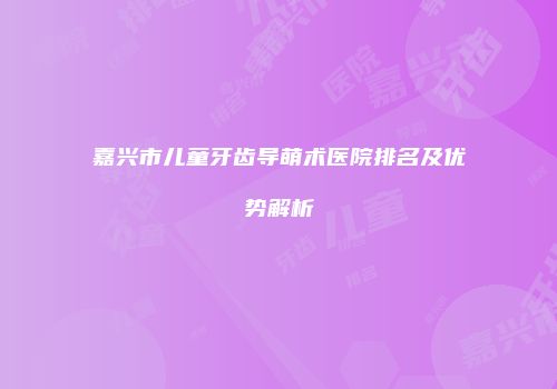 嘉兴市儿童牙齿导萌术医院排名及优势解析