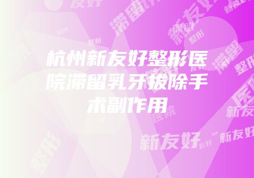 杭州新友好整形医院滞留乳牙拔除手术副作用