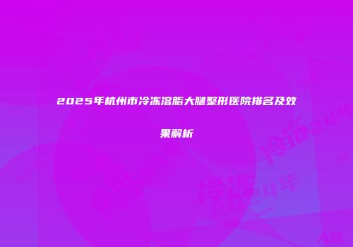 2025年杭州市冷冻溶脂大腿整形医院排名及效果解析