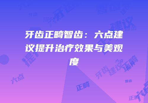 牙齿正畸智齿：六点建议提升治疗效果与美观度