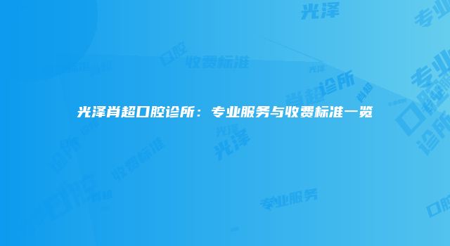 光泽肖超口腔诊所：专业服务与收费标准一览
