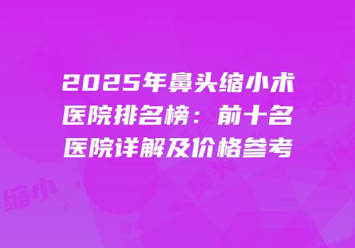 2025年鼻头缩小术医院排名榜：前十名医院详解及价格参考