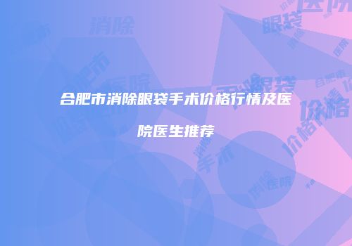 合肥市消除眼袋手术价格行情及医院医生推荐