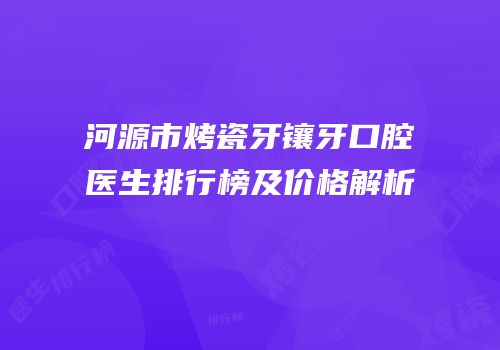 河源市烤瓷牙镶牙口腔医生排行榜及价格解析