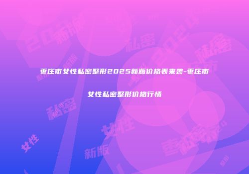 枣庄市女性私密整形2025新版价格表来袭-枣庄市女性私密整形价格行情