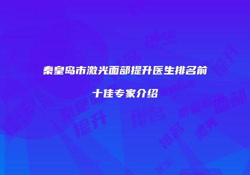 秦皇岛市激光面部提升医生排名前十佳专家介绍