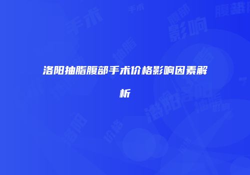 洛阳抽脂腹部手术价格影响因素解析