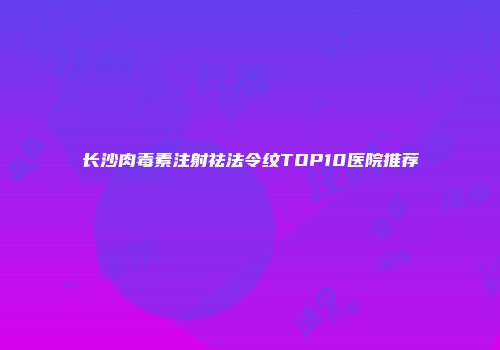 长沙肉毒素注射祛法令纹TOP10医院推荐