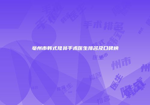 亳州市韩式隆鼻手术医生排名及口碑榜