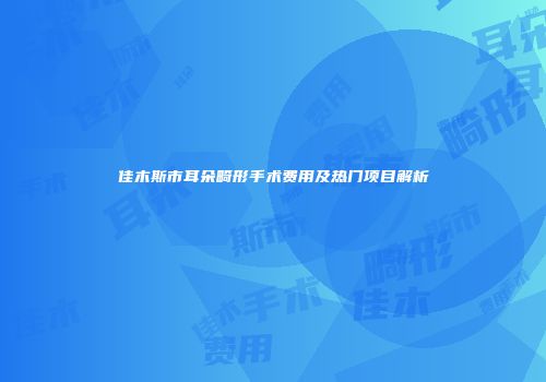 佳木斯市耳朵畸形手术费用及热门项目解析