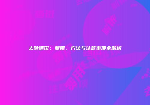 去除晒斑：费用、方法与注意事项全解析