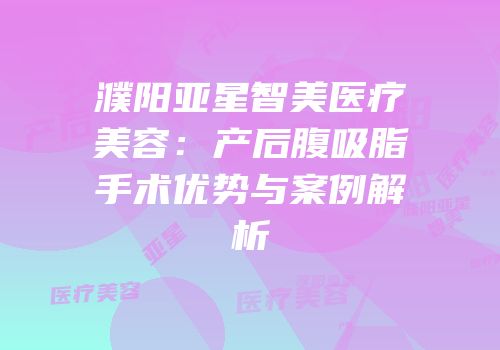 濮阳亚星智美医疗美容：产后腹吸脂手术优势与案例解析