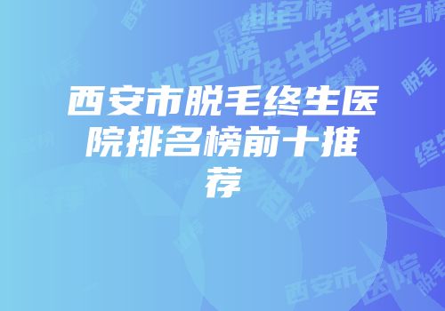 西安市脱毛终生医院排名榜前十推荐