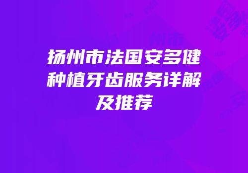 扬州市法国安多健种植牙齿服务详解及推荐
