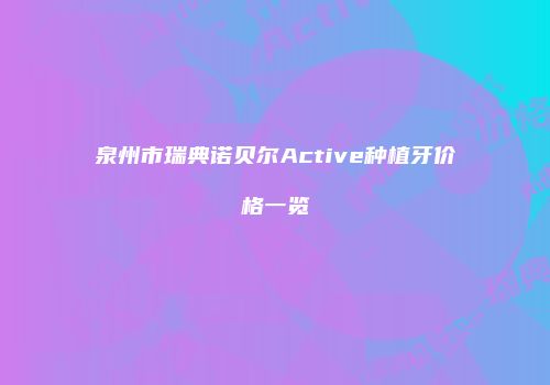 泉州市瑞典诺贝尔Active种植牙价格一览