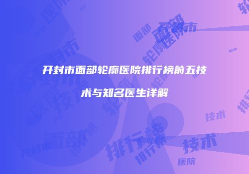 开封市面部轮廓医院排行榜前五技术与知名医生详解