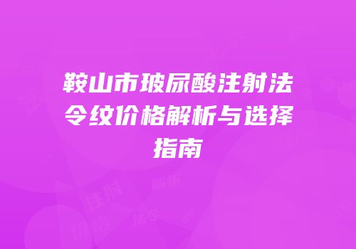 鞍山市玻尿酸注射法令纹价格解析与选择指南