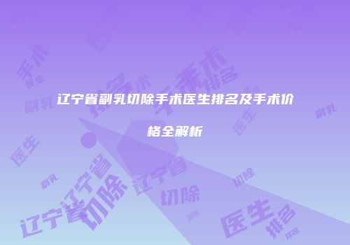 辽宁省副乳切除手术医生排名及手术价格全解析