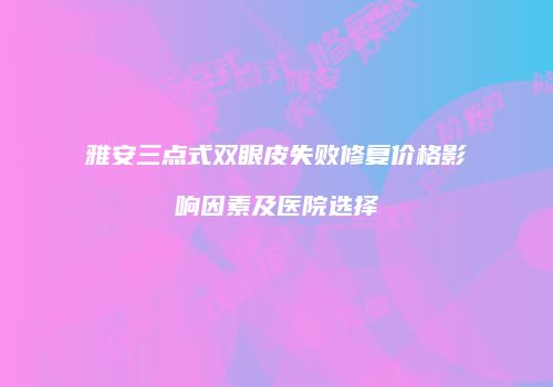 雅安三点式双眼皮失败修复价格影响因素及医院选择