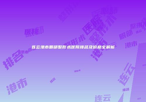 连云港市眼部整形术医院排名及价格全解析