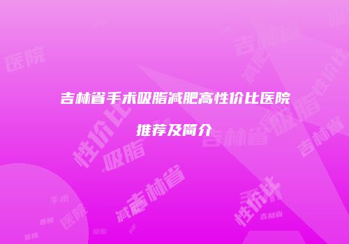 吉林省手术吸脂减肥高性价比医院推荐及简介
