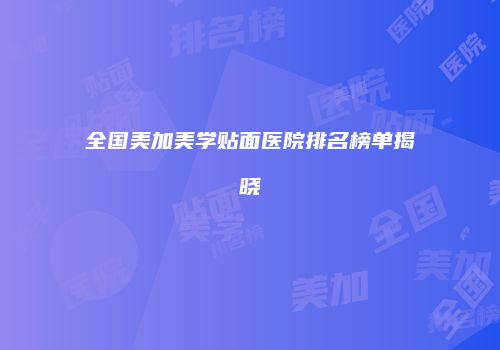 全国美加美学贴面医院排名榜单揭晓