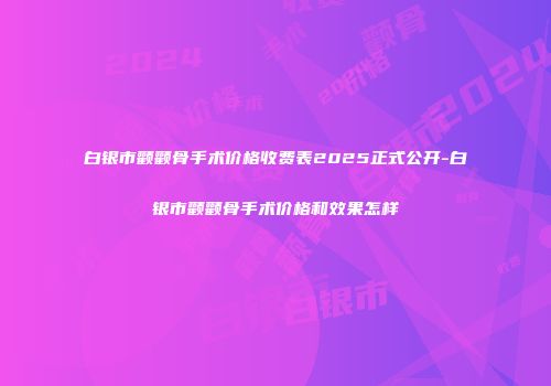 白银市颧颧骨手术价格收费表2025正式公开-白银市颧颧骨手术价格和效果怎样