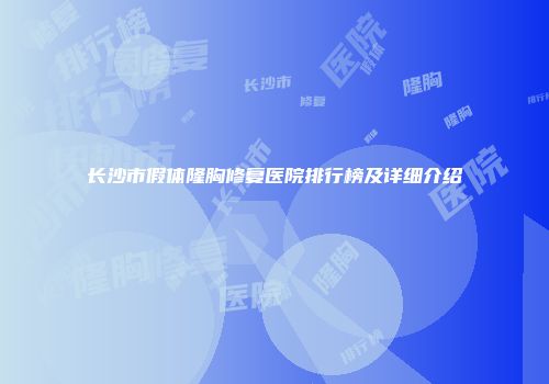 长沙市假体隆胸修复医院排行榜及详细介绍