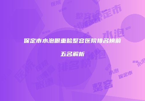 保定市水泡眼重睑整容医院排名榜前五名解析