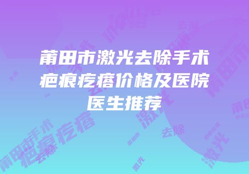 莆田市激光去除手术疤痕疙瘩价格及医院医生推荐