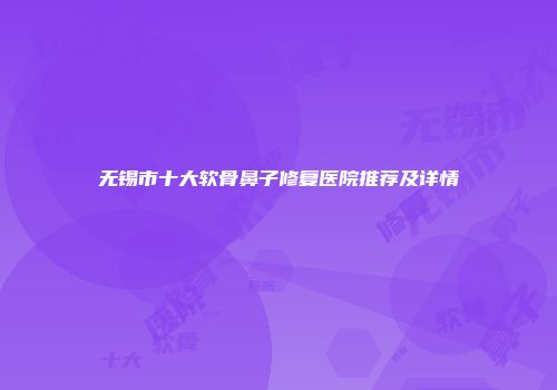 无锡市十大软骨鼻子修复医院推荐及详情