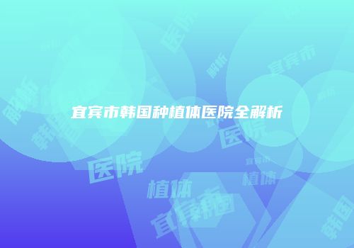 宜宾市韩国种植体医院全解析