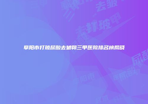 阜阳市打玻尿酸去皱翱三甲医院排名榜揭晓