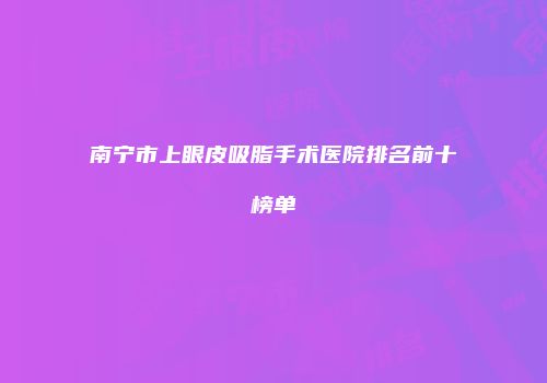 南宁市上眼皮吸脂手术医院排名前十榜单