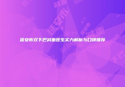 延安市双下巴减重医生实力解析与口碑推荐