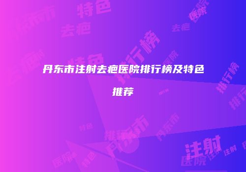 丹东市注射去疤医院排行榜及特色推荐