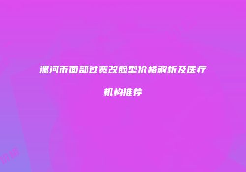 漯河市面部过宽改脸型价格解析及医疗机构推荐
