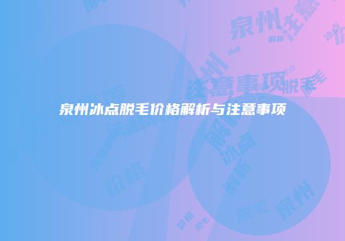 泉州冰点脱毛价格解析与注意事项