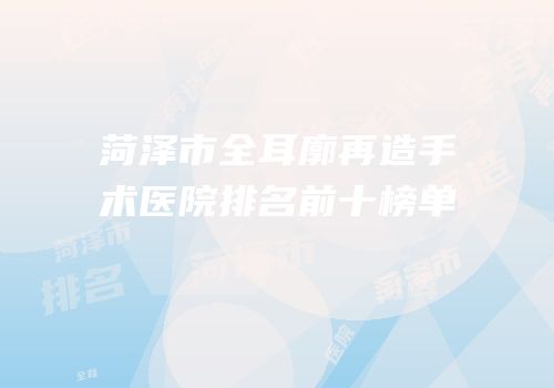 菏泽市全耳廓再造手术医院排名前十榜单