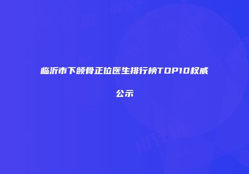 临沂市下颌骨正位医生排行榜TOP10权威公示