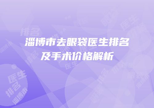 淄博市去眼袋医生排名及手术价格解析