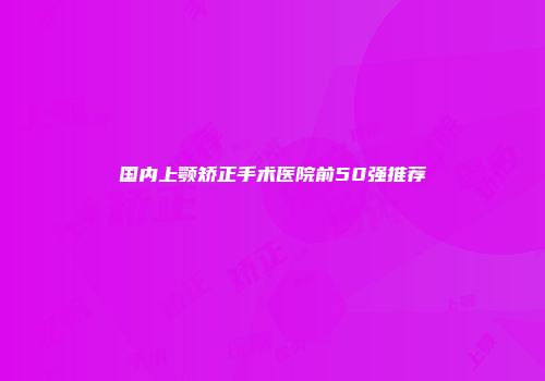 国内上颚矫正手术医院前50强推荐