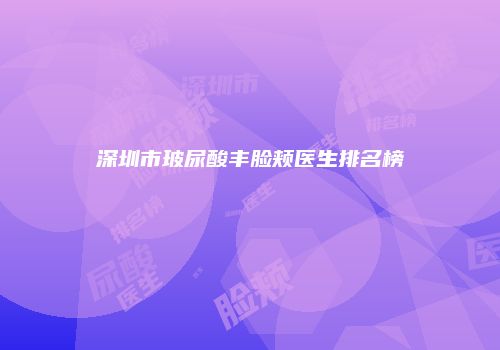 深圳市玻尿酸丰脸颊医生排名榜