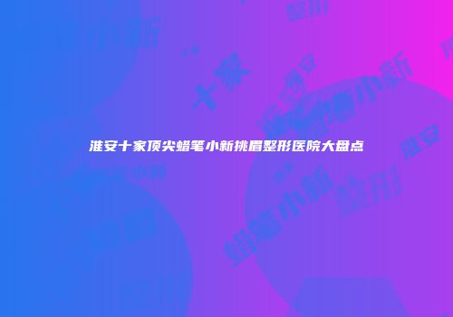 淮安十家顶尖蜡笔小新挑眉整形医院大盘点